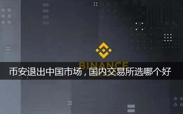 BIANbinance退出中国市场,选哪个平台好一些（分析）-第1张图片-欧意下载