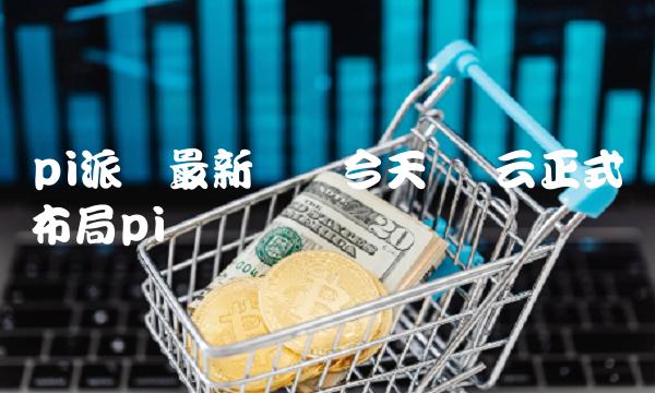 pi派币最新状况今天 马云正式布局pi币-第1张图片-binance下载