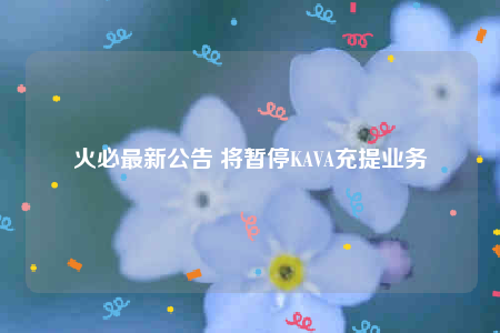 火必最新公告 将暂停KAVA充提业务-第1张图片-binance下载