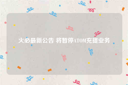 火必最新公告 将暂停ATOM充提业务-第1张图片-binance下载