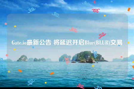 Gate.io最新公告 将延迟开启Blur(BLUR)交易-第1张图片-binance下载