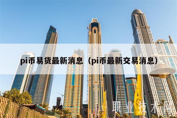 pi币易货最新消息（pi币最新交易消息）-第1张图片-binance下载