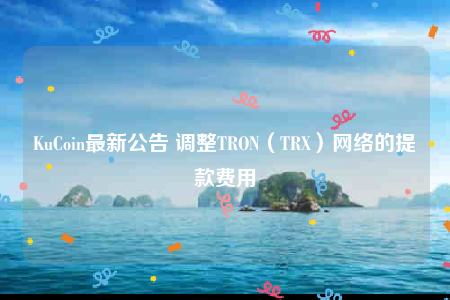 KuCoin最新公告 调整TRON（TRX）网络的提款费用-第1张图片-binance下载
