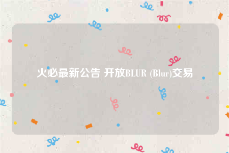 火必最新公告 开放BLUR (Blur)交易-第1张图片-binance下载
