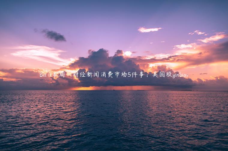 Bit it本周一财经新闻消费市场5件事：英国股yinbiav-第1张图片-binance下载