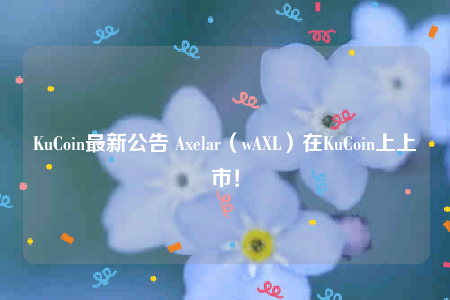 KuCoin最新公告 Axelar（wAXL）在KuCoin上上市！-第1张图片-binance下载