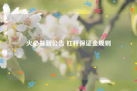 火必最新公告 杠杆保证金规则-第1张图片-binance下载