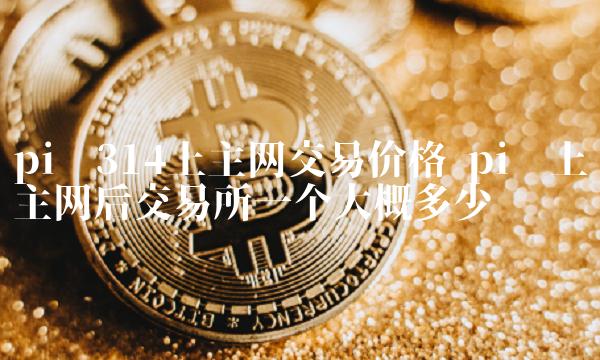 pi币上主网后 交易平台一个大概多少钱-第1张图片-binance下载