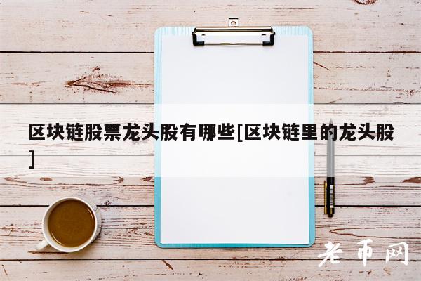 区块链股票龙头股有哪些[区块链里的龙头股]-第1张图片-binance下载