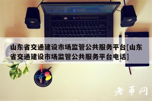 山东省交通建设市场监管公共服务平台[山东省交通建设市场监管公共服务平台电话]-第1张图片-binance下载