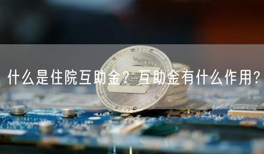 什么是住院互助金？互助金有什么作用？-第1张图片-欧意下载
