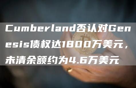 Cumberland否认对Genesis债权达1800万美元，未清余额约为4.6万美元-第1张图片-binance下载
