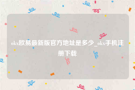 ok交意平台app下载-ok欧意最新版官方地址是多少-第1张图片-欧意下载