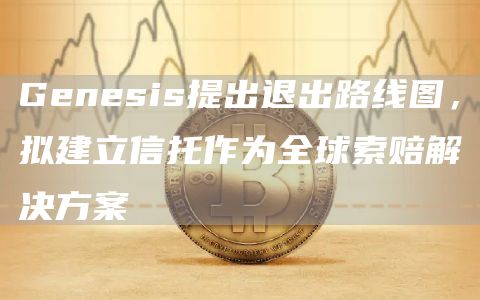 Genesis提出退出路线图，拟建立信托作为全球索赔解决方案-第1张图片-binance下载