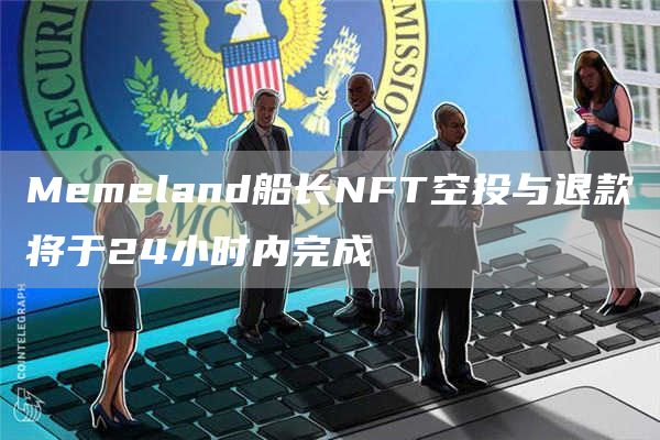 Memeland船长NFT空投与退款将于24小时内完成-第1张图片-binance下载