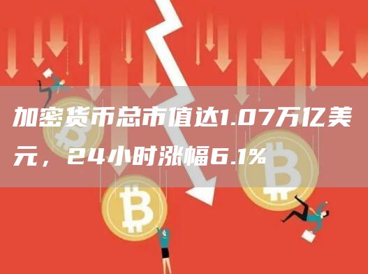 加密货币总市值达1.07万亿美元，24小时涨幅6.1%-第1张图片-binance下载