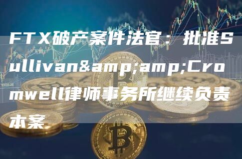 FT破产案件法官：批准Sullivan&Cromwell律师事务所继续负责本案-第1张图片-binance下载