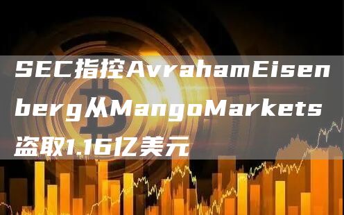 SEC指控AvrahamEisenberg从MangoMarkets盗取1.16亿美元-第1张图片-binance下载
