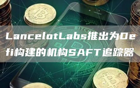 LancelotLabs推出为Defi构建的机构SAFT追踪器-第1张图片-binance下载