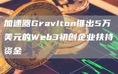 加速器Graviton推出5万美元的Web3初创企业扶持资金-第1张图片-binance下载
