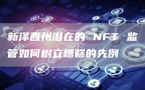 新泽西州潜在的 NFT 监管如何树立糟糕的先例-第1张图片-binance下载