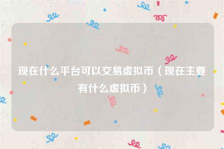现在什么平台可以交易虚拟币（现在主要有什么虚拟币）-第1张图片-欧意下载