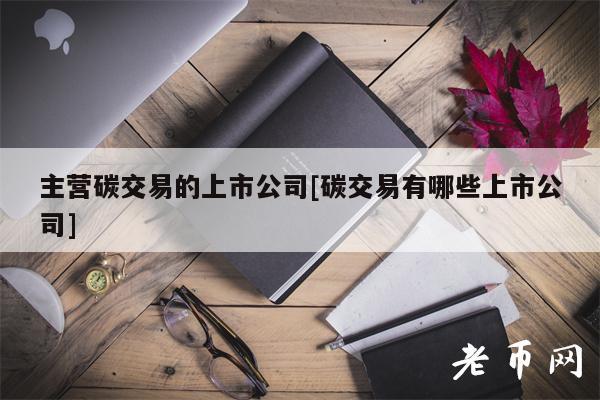 主营碳交易的上市公司[碳交易有哪些上市公司]-第1张图片-binance下载