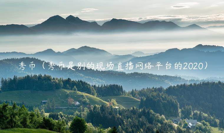 秀币（秀币是别的现场直播网络平台的2020）-第1张图片-欧意下载