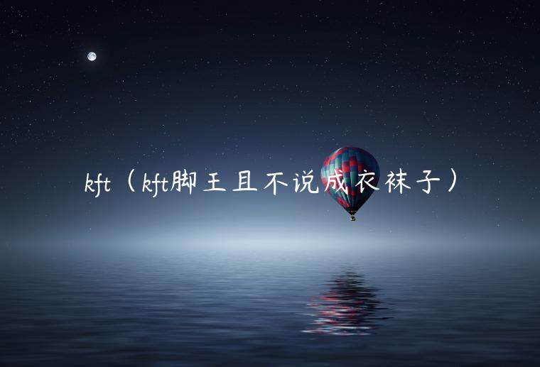 kft（kft脚王且不说成衣袜子）-第1张图片-欧意下载