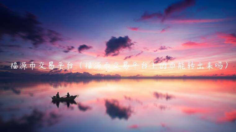 福源币交易平台（福源币交易平台上的币能转出来吗）-第1张图片-欧意下载