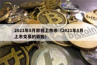 2021年8月即将上市币（2021年8月上市交易的新股）