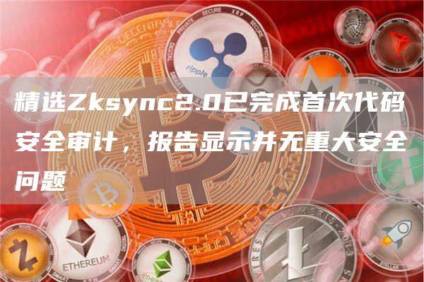 精选Zksync2.0已完成首次代码安全审计，报告显示并无重大安全问题-第1张图片-欧意下载