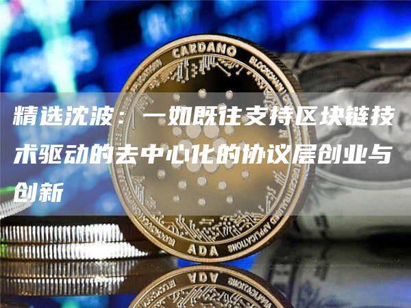 精选沈波：一如既往支持区块链技术驱动的去中心化的协议层创业与创新-第1张图片-欧意下载