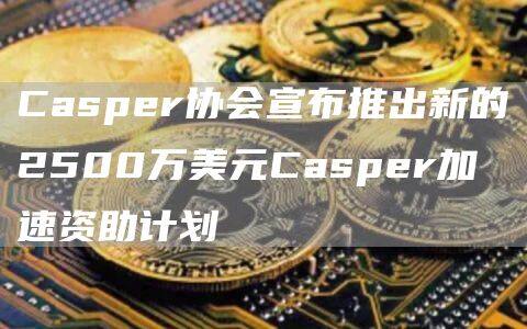 Casper协会宣布推出新的2500万美元Casper加速资助计划-第1张图片-欧意下载
