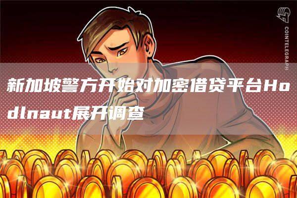 新加坡警方开始对加密借贷平台Hodlnaut展开调查-第1张图片-欧意下载