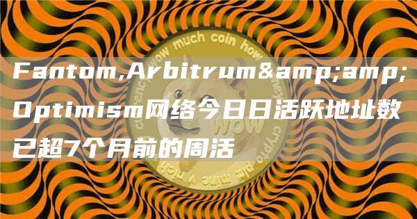 Fantom,Arbitrum&amp;Optimism网络今日日活跃地址数已超7个月前的周活-第1张图片-欧意下载