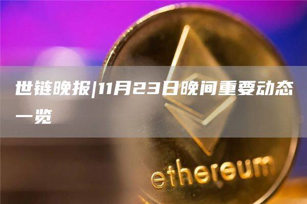 世链晚报|11月23日晚间重要动态一览-第1张图片-欧意下载