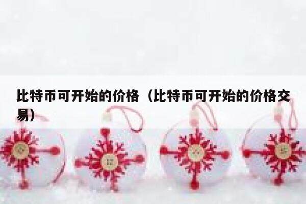 比特币可开始的价格（比特币可开始的价格交易）-第1张图片-欧意下载