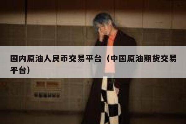 国内原油人民币交易平台（中国原油期货交易平台）-第1张图片-欧意下载