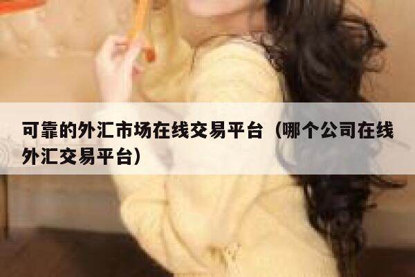 可靠的外汇市场在线交易平台（哪个公司在线外汇交易平台）-第1张图片-欧意下载