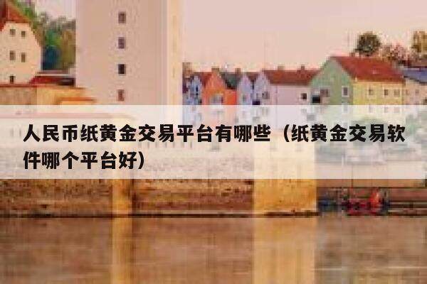人民币纸黄金交易平台有哪些（纸黄金交易软件哪个平台好）-第1张图片-欧意下载