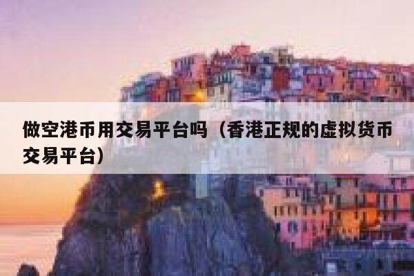 做空港币用交易平台吗（香港正规的虚拟货币交易平台）-第1张图片-欧意下载