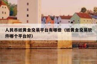人民币纸黄金交易平台有哪些（纸黄金交易软件哪个平台好）