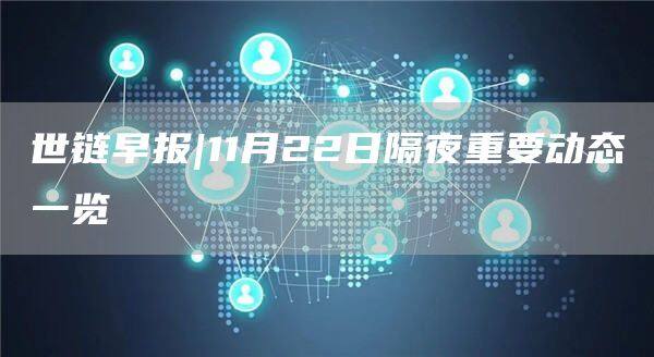 世链早报|11月22日隔夜重要动态一览-第1张图片-欧意下载
