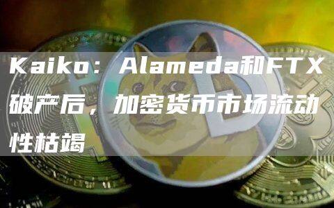 Kaiko：Alameda和FT破产后，加密货币市场流动性枯竭-第1张图片-欧意下载