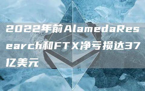 2022年前AlamedaResearch和FT净亏损达37亿美元-第1张图片-欧意下载