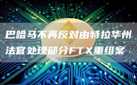 巴哈马不再反对由特拉华州法官处理部分FT重组案-第1张图片-欧意下载