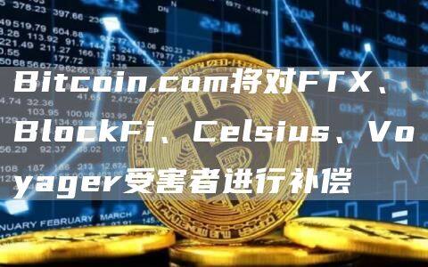 Bitcoin.com将对FT、BlockFi、Celsius、Voyager受害者进行补偿-第1张图片-欧意下载