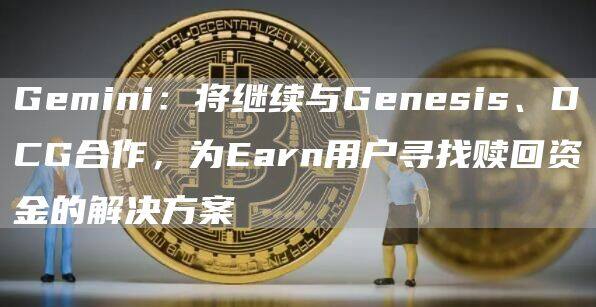 Gemini：将继续与Genesis、DCG合作，为Earn用户寻找赎回资金的解决方案-第1张图片-欧意下载