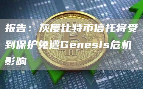 报告：灰度比特币信托将受到保护免遭Genesis危机影响-第1张图片-欧意下载